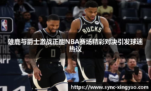 雄鹿与爵士激战正酣NBA赛场精彩对决引发球迷热议